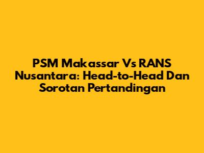 PSM Makassar Vs RANS Nusantara: Head-to-Head Dan Sorotan Pertandingan