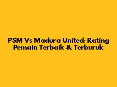 PSM Vs Madura United: Rating Pemain Terbaik & Terburuk