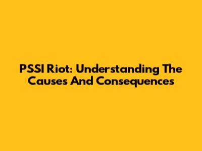 PSSI Riot: Understanding The Causes And Consequences