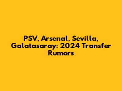 PSV, Arsenal, Sevilla, Galatasaray: 2024 Transfer Rumors