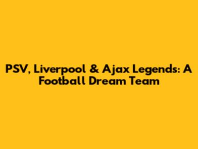 PSV, Liverpool & Ajax Legends: A Football Dream Team