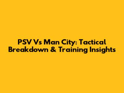 PSV Vs Man City: Tactical Breakdown & Training Insights