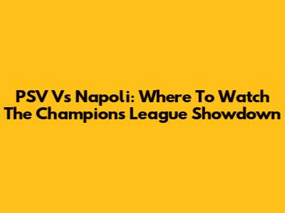 PSV Vs Napoli: Where To Watch The Champions League Showdown