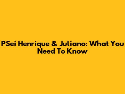 PSei Henrique & Juliano: What You Need To Know