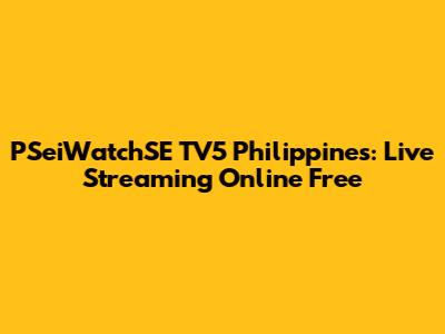 PSeiWatchSE TV5 Philippines: Live Streaming Online Free