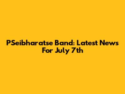 PSeibharatse Band: Latest News For July 7th