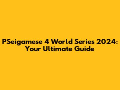 PSeigamese 4 World Series 2024: Your Ultimate Guide