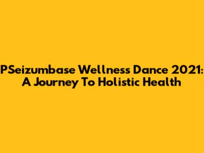 PSeizumbase Wellness Dance 2021: A Journey To Holistic Health