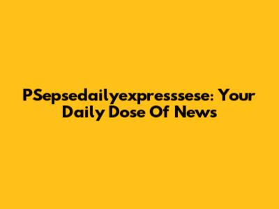 PSepsedailyexpresssese: Your Daily Dose Of News