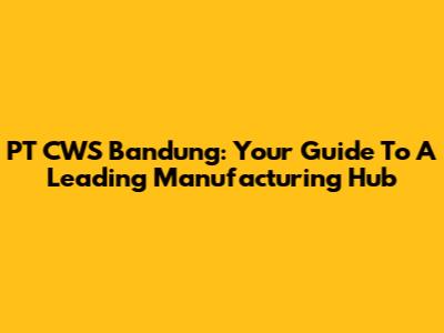PT CWS Bandung: Your Guide To A Leading Manufacturing Hub