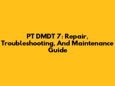 PT DMDT 7: Repair, Troubleshooting, And Maintenance Guide