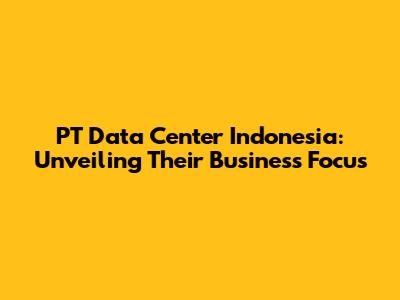 PT Data Center Indonesia: Unveiling Their Business Focus