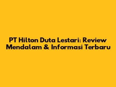 PT Hilton Duta Lestari: Review Mendalam & Informasi Terbaru