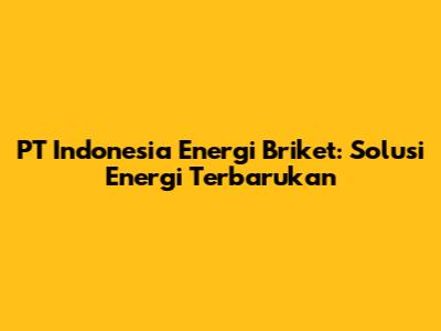 PT Indonesia Energi Briket: Solusi Energi Terbarukan