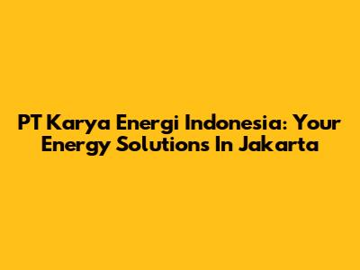 PT Karya Energi Indonesia: Your Energy Solutions In Jakarta