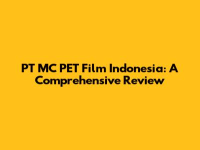 PT MC PET Film Indonesia: A Comprehensive Review