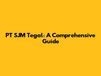 PT SJM Tegal: A Comprehensive Guide