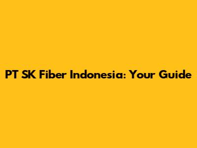 PT SK Fiber Indonesia: Your Guide