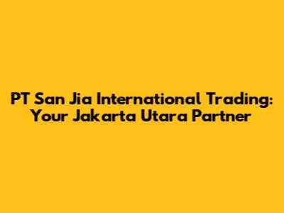 PT San Jia International Trading: Your Jakarta Utara Partner