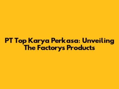 PT Top Karya Perkasa: Unveiling The Factory's Products