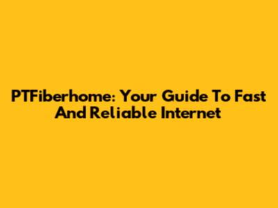 PTFiberhome: Your Guide To Fast And Reliable Internet