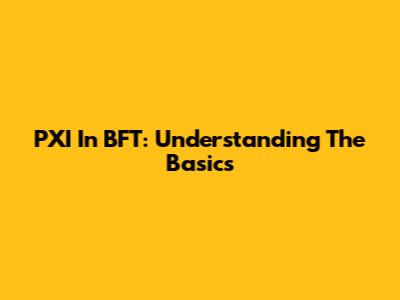 PXI In BFT: Understanding The Basics