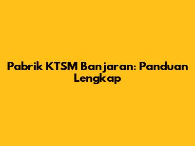 Pabrik KTSM Banjaran: Panduan Lengkap