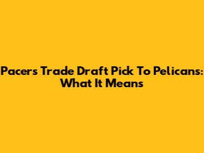 Pacers Trade Draft Pick To Pelicans: What It Means