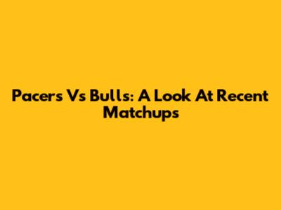 Pacers Vs Bulls: A Look At Recent Matchups