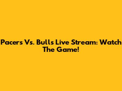 Pacers Vs. Bulls Live Stream: Watch The Game!