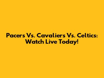 Pacers Vs. Cavaliers Vs. Celtics: Watch Live Today!