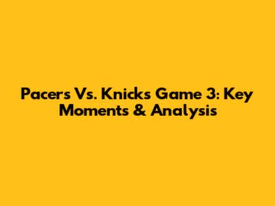 Pacers Vs. Knicks Game 3: Key Moments & Analysis