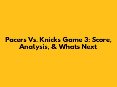 Pacers Vs. Knicks Game 3: Score, Analysis, & What's Next