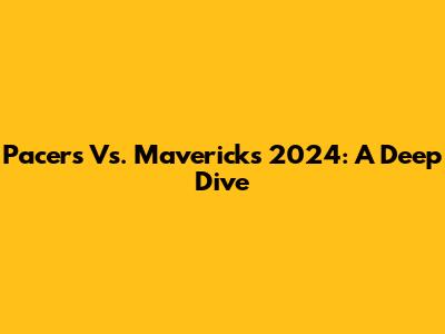 Pacers Vs. Mavericks 2024: A Deep Dive