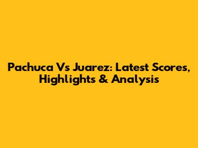 Pachuca Vs Juarez: Latest Scores, Highlights & Analysis