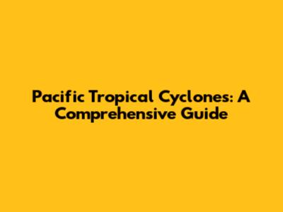 Pacific Tropical Cyclones: A Comprehensive Guide
