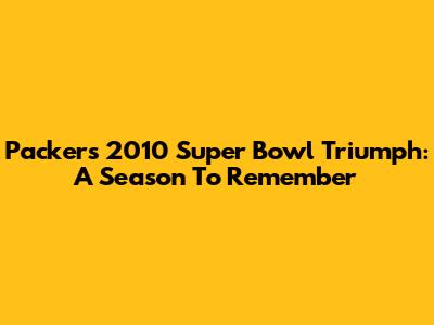 Packers' 2010 Super Bowl Triumph: A Season To Remember