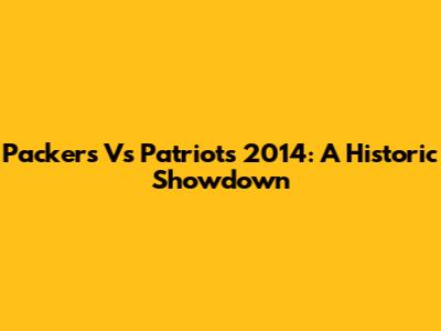 Packers Vs Patriots 2014: A Historic Showdown
