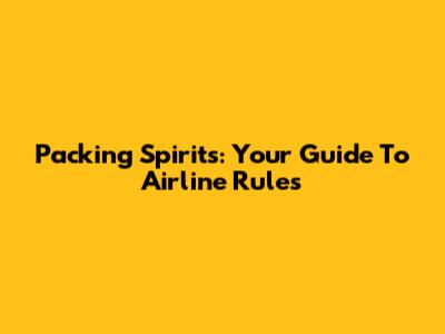 Packing Spirits: Your Guide To Airline Rules
