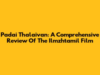Padai Thalaivan: A Comprehensive Review Of The Ilmzhtamil Film