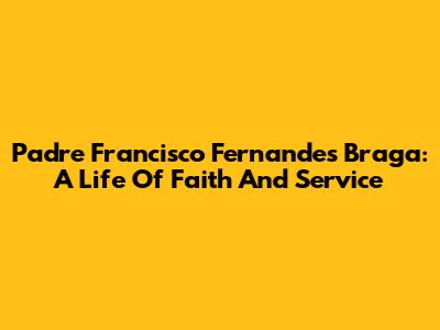 Padre Francisco Fernandes Braga: A Life Of Faith And Service