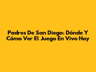 Padres De San Diego: Dónde Y Cómo Ver El Juego En Vivo Hoy
