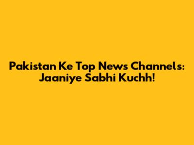 Pakistan Ke Top News Channels: Jaaniye Sabhi Kuchh!