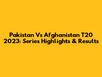 Pakistan Vs Afghanistan T20 2023: Series Highlights & Results