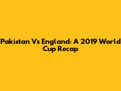 Pakistan Vs England: A 2019 World Cup Recap