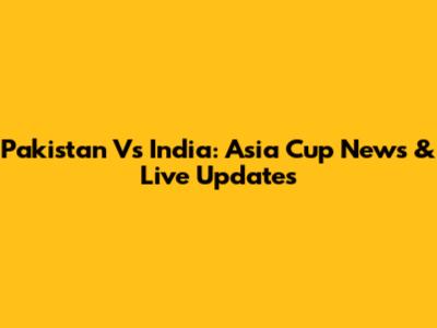 Pakistan Vs India: Asia Cup News & Live Updates