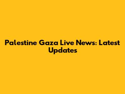 Palestine Gaza Live News: Latest Updates