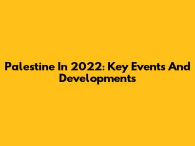 Palestine In 2022: Key Events And Developments