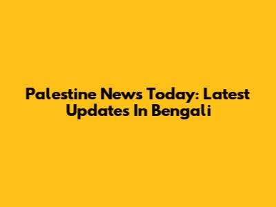 Palestine News Today: Latest Updates In Bengali