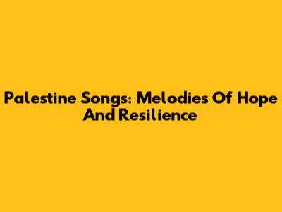 Palestine Songs: Melodies Of Hope And Resilience